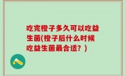 吃完橙子多久可以吃益生菌(橙子后什么时候吃益生菌最合适？)