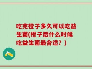 吃完橙子多久可以吃益生菌(橙子后什么时候吃益生菌最合适？)
