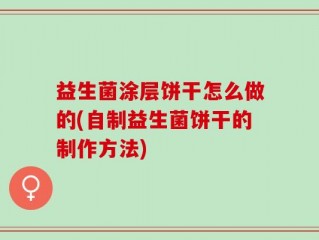 益生菌涂层饼干怎么做的(自制益生菌饼干的制作方法)