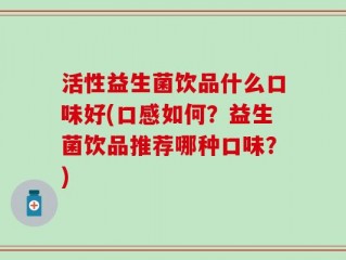 活性益生菌饮品什么口味好(口感如何？益生菌饮品推荐哪种口味？)