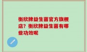 衡欣牌益生菌官方旗舰店？衡欣牌益生菌有哪些功效呢