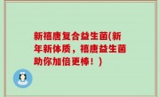 新禧唐复合益生菌(新年新体质，禧唐益生菌助你加倍更棒！)