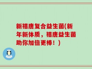 新禧唐复合益生菌(新年新体质，禧唐益生菌助你加倍更棒！)