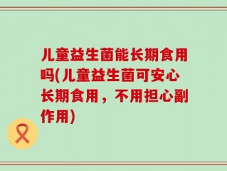 儿童益生菌能长期食用吗(儿童益生菌可安心长期食用，不用担心副作用)