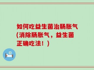 如何吃益生菌治肠胀气(消除肠胀气，益生菌正确吃法！)
