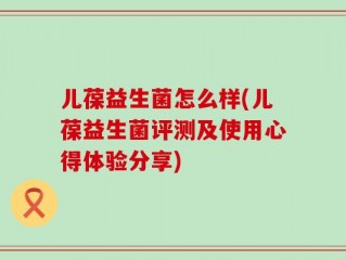 儿葆益生菌怎么样(儿葆益生菌评测及使用心得体验分享)
