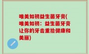 唯美如初益生菌牙膏(唯美如初：益生菌牙膏让你的牙齿重拾健康和美丽)