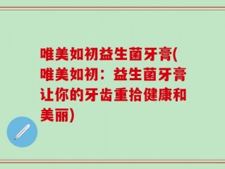 唯美如初益生菌牙膏(唯美如初：益生菌牙膏让你的牙齿重拾健康和美丽)