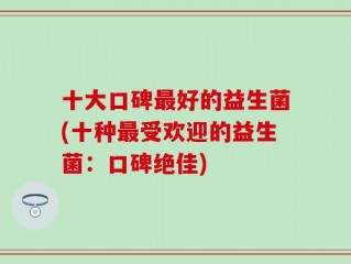 十大口碑最好的益生菌(十种最受欢迎的益生菌：口碑绝佳)