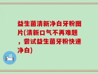 益生菌清新净白牙粉图片(清新口气不再难题，尝试益生菌牙粉快速净白)