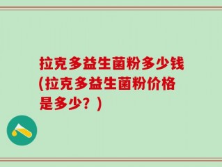 拉克多益生菌粉多少钱(拉克多益生菌粉价格是多少？)