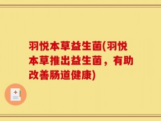 羽悦本草益生菌(羽悦本草推出益生菌，有助改善肠道健康)