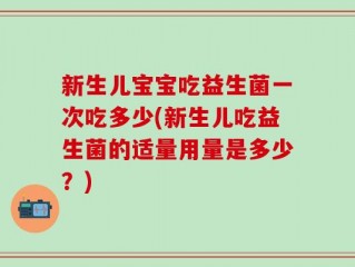 新生儿宝宝吃益生菌一次吃多少(新生儿吃益生菌的适量用量是多少？)