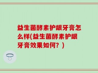益生菌酵素护龈牙膏怎么样(益生菌酵素护龈牙膏效果如何？)