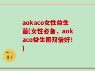aokaco女性益生菌(女性必备，aokaco益生菌双倍好！)