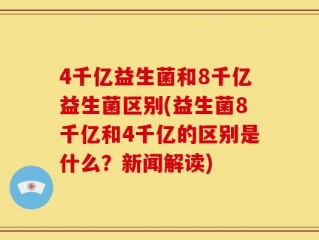4千亿益生菌和8千亿益生菌区别(益生菌8千亿和4千亿的区别是什么？新闻解读)