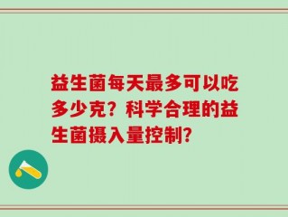 益生菌每天最多可以吃多少克？科学合理的益生菌摄入量控制？