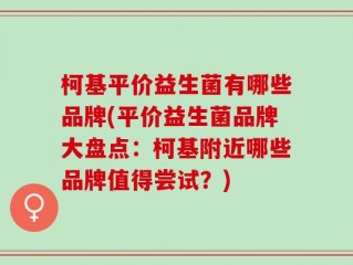 柯基平价益生菌有哪些品牌(平价益生菌品牌大盘点：柯基附近哪些品牌值得尝试？)
