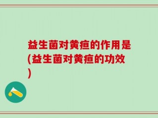 益生菌对黄疸的作用是(益生菌对黄疸的功效)