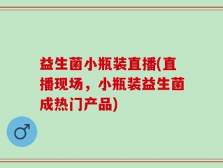 益生菌小瓶装直播(直播现场，小瓶装益生菌成热门产品)