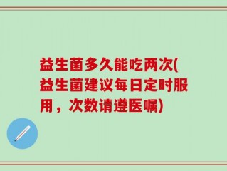 益生菌多久能吃两次(益生菌建议每日定时服用，次数请遵医嘱)