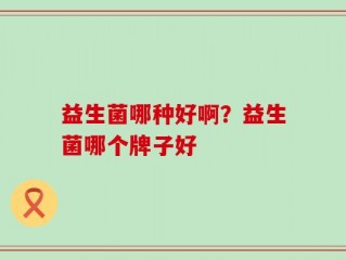 益生菌哪种好啊？益生菌哪个牌子好
