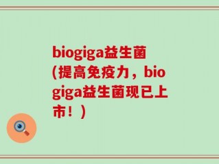 biogiga益生菌(提高免疫力，biogiga益生菌现已上市！)