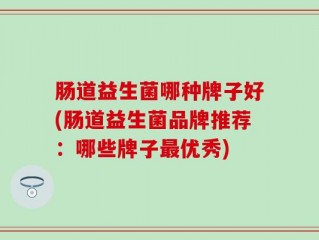 肠道益生菌哪种牌子好(肠道益生菌品牌推荐：哪些牌子最优秀)