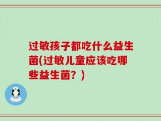 过敏孩子都吃什么益生菌(过敏儿童应该吃哪些益生菌？)