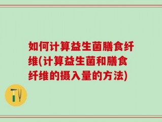 如何计算益生菌膳食纤维(计算益生菌和膳食纤维的摄入量的方法)