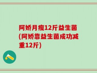 阿娇月瘦12斤益生菌(阿娇靠益生菌成功减重12斤)