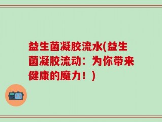 益生菌凝胶流水(益生菌凝胶流动：为你带来健康的魔力！)