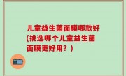 儿童益生菌面膜哪款好(挑选哪个儿童益生菌面膜更好用？)