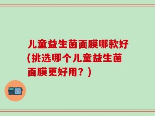儿童益生菌面膜哪款好(挑选哪个儿童益生菌面膜更好用？)