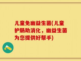儿童免幽益生菌(儿童护肠助消化，幽益生菌为您提供好帮手)