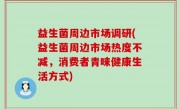 益生菌周边市场调研(益生菌周边市场热度不减，消费者青睐健康生活方式)