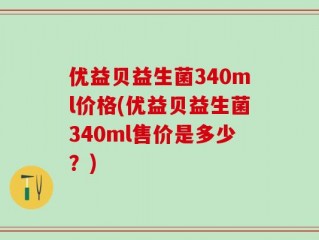 优益贝益生菌340ml价格(优益贝益生菌340ml售价是多少？)