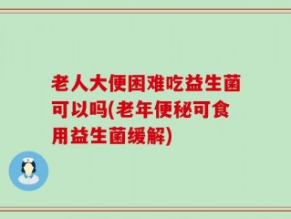 老人大便困难吃益生菌可以吗(老年便秘可食用益生菌缓解)