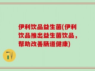 伊利饮品益生菌(伊利饮品推出益生菌饮品，帮助改善肠道健康)
