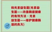 和光素益生菌(光素益生菌——改善肠道健康的有效方法 - 光素益生菌——维护健康肠道的良方)