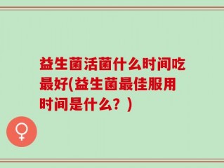 益生菌活菌什么时间吃最好(益生菌最佳服用时间是什么？)