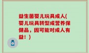 益生菌婴儿玩具成人(婴儿玩具转型成营养保健品，因可能对成人有益！)