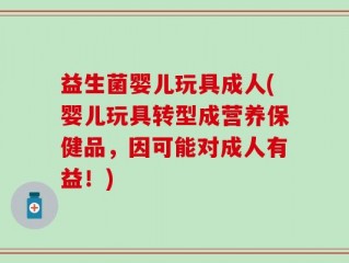益生菌婴儿玩具成人(婴儿玩具转型成营养保健品，因可能对成人有益！)