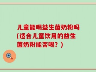 儿童能喝益生菌奶粉吗(适合儿童饮用的益生菌奶粉能否喝？)