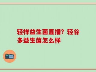 轻样益生菌直播？轻谷多益生菌怎么样