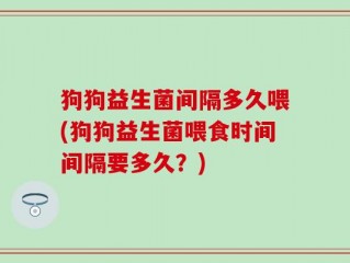 狗狗益生菌间隔多久喂(狗狗益生菌喂食时间间隔要多久？)