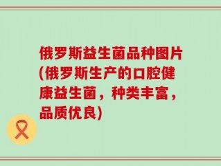 俄罗斯益生菌品种图片(俄罗斯生产的口腔健康益生菌，种类丰富，品质优良)