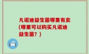 凡诺迪益生菌哪里有卖(哪里可以购买凡诺迪益生菌？)