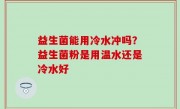 益生菌能用冷水冲吗？益生菌粉是用温水还是冷水好