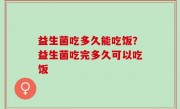 益生菌吃多久能吃饭？益生菌吃完多久可以吃饭
